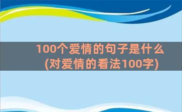 100个爱情的句子是什么(对爱情的看法100字)