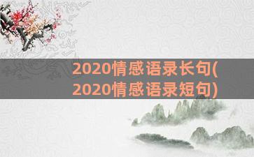 2020情感语录长句(2020情感语录短句)