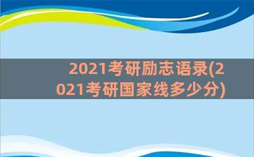 2021考研励志语录(2021考研国家线多少分)