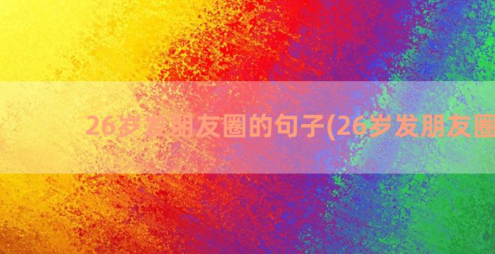 26岁发朋友圈的句子(26岁发朋友圈文案)