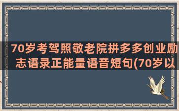 70岁考驾照敬老院拼多多创业励志语录正能量语音短句(70岁以下考驾照)