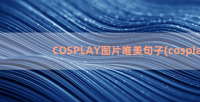 COSPLAY图片唯美句子(cosplay图)