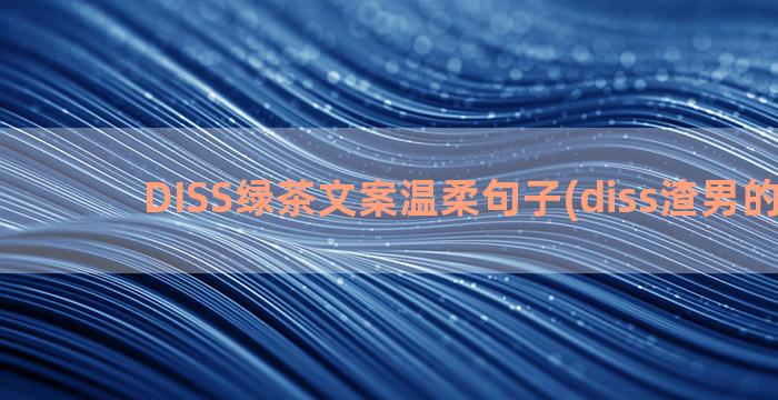 DISS绿茶文案温柔句子(diss渣男的文案)