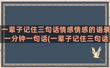 一辈子记住三句话情感情感的语录一分钟一句话(一辈子记住三句话文案)