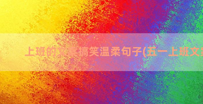 上班的文案搞笑温柔句子(五一上班文案搞笑)