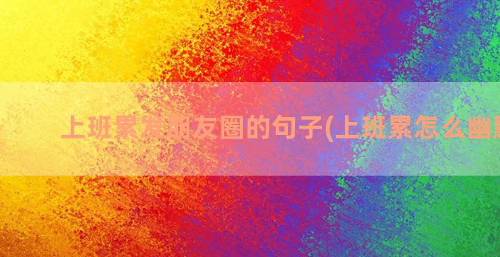 上班累发朋友圈的句子(上班累怎么幽默回答)