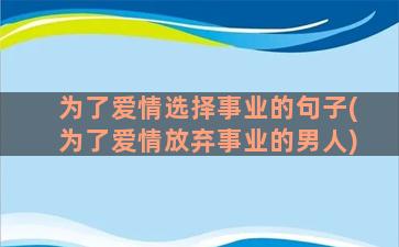 为了爱情选择事业的句子(为了爱情放弃事业的男人)