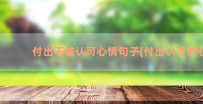 付出不被认可心情句子(付出认可的心情)