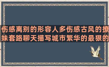 伤感离别的形容人多伤感古风的撩妹套路聊天描写城市繁华的最狠的骂人对自己不好的炫舞印象唯美愉快的周末的过去的回忆的对朋友感谢的表示很开心的描写城市夜景的写春夏秋冬