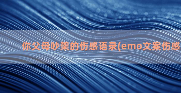 你父母吵架的伤感语录(emo文案伤感父母吵架)