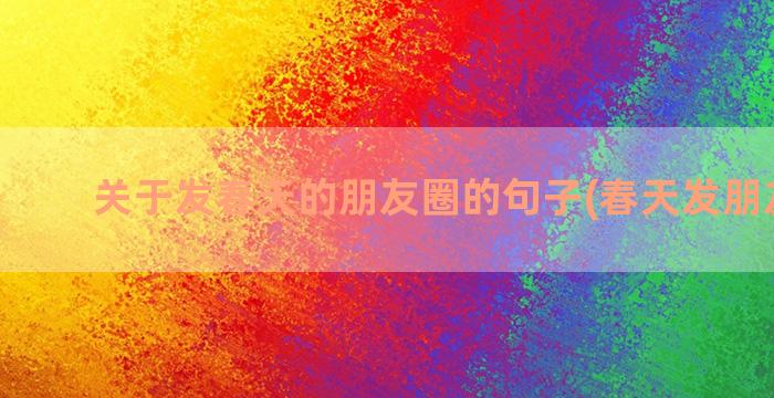 关于发春天的朋友圈的句子(春天发朋友说说)