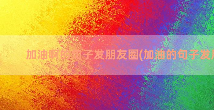 加油啊的句子发朋友圈(加油的句子发朋友圈)