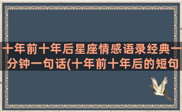 十年前十年后星座情感语录经典一分钟一句话(十年前十年后的短句)