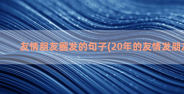 友情朋友圈发的句子(20年的友情发朋友圈说说)