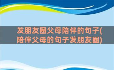 发朋友圈父母陪伴的句子(陪伴父母的句子发朋友圈)