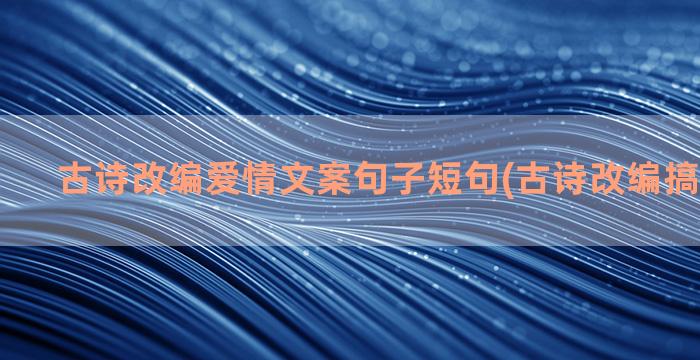 古诗改编爱情文案句子短句(古诗改编搞笑的文案)