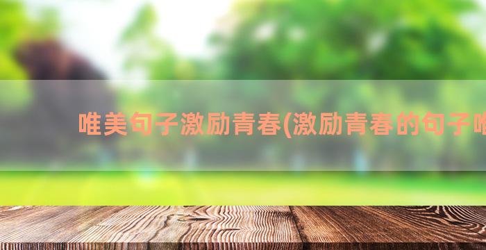 唯美句子激励青春(激励青春的句子唯美)