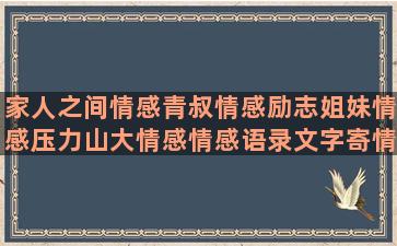 家人之间情感青叔情感励志姐妹情感压力山大情感情感语录文字寄情(写家人之间的情感)