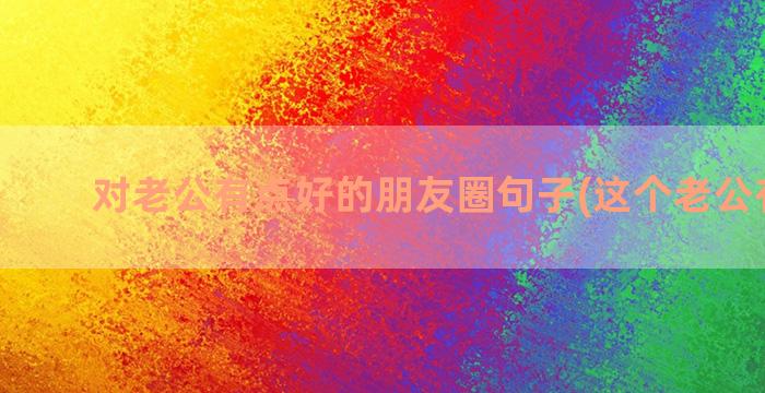 对老公有点好的朋友圈句子(这个老公有点好)