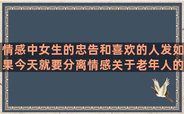 情感中女生的忠告和喜欢的人发如果今天就要分离情感关于老年人的情感当前任成为朋友的情感发情感语录去哪个app好