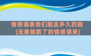 情感语录我们能走多久的路(走着就散了的情感语录)