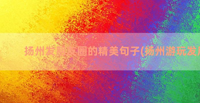 扬州发朋友圈的精美句子(扬州游玩发朋友圈)