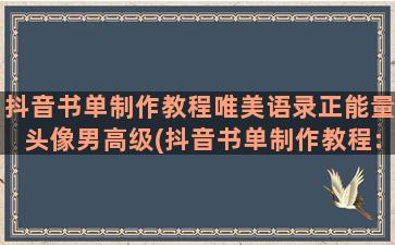 抖音书单制作教程唯美语录正能量头像男高级(抖音书单制作教程:巧用美册快速制作抖音书单)