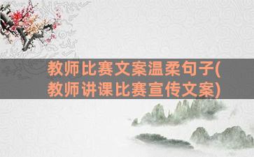 教师比赛文案温柔句子(教师讲课比赛宣传文案)