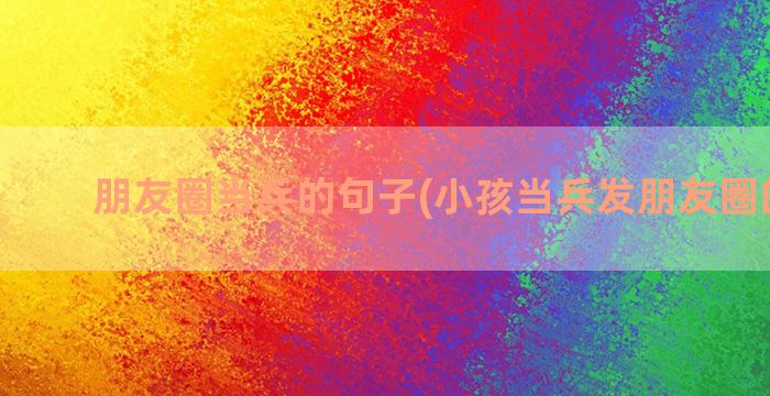 朋友圈当兵的句子(小孩当兵发朋友圈的句子)