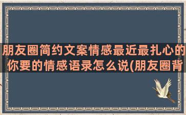 朋友圈简约文案情感最近最扎心的你要的情感语录怎么说(朋友圈背景简约)