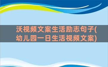 沃视频文案生活励志句子(幼儿园一日生活视频文案)