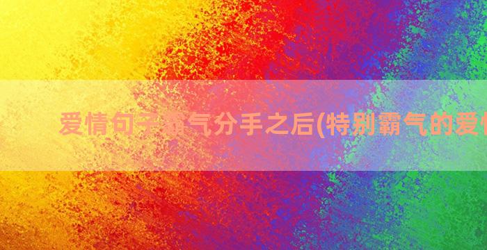 爱情句子霸气分手之后(特别霸气的爱情句子)