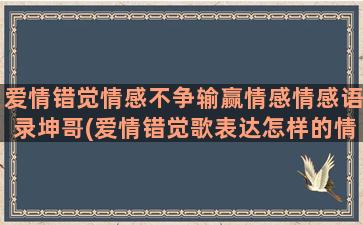 爱情错觉情感不争输赢情感情感语录坤哥(爱情错觉歌表达怎样的情感)