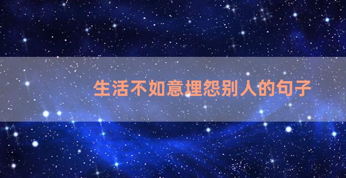 生活不如意埋怨别人的句子