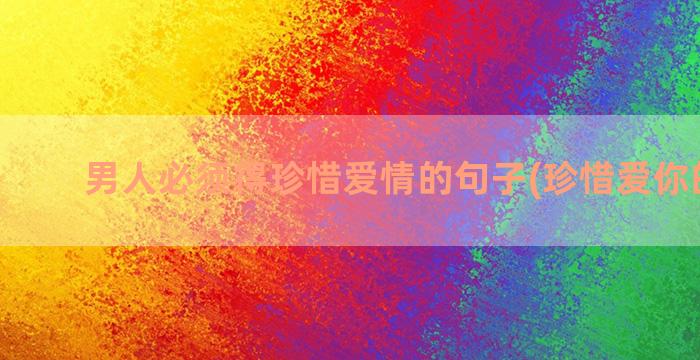 男人必须得珍惜爱情的句子(珍惜爱你的男人)