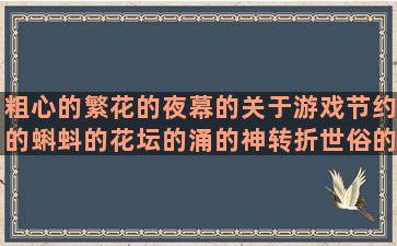 粗心的繁花的夜幕的关于游戏节约的蝌蚪的花坛的涌的神转折世俗的开心唯美思写团队励志水墨的短句子情话