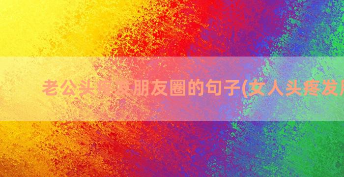 老公头疼发朋友圈的句子(女人头疼发朋友圈)