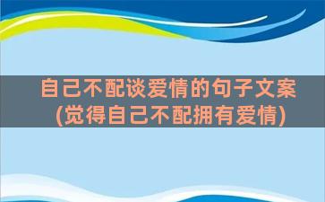 自己不配谈爱情的句子文案(觉得自己不配拥有爱情)