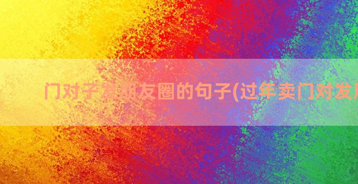 门对子发朋友圈的句子(过年卖门对发朋友圈)